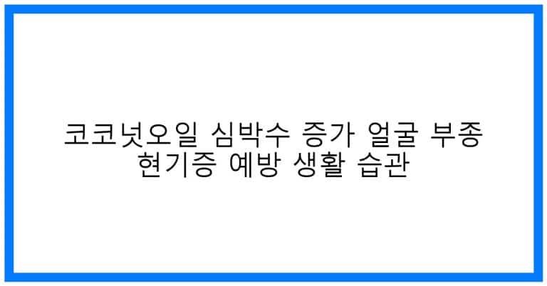 thumbnail 코코넛오일 심박수 증가 얼굴 부종 현기증 예방 생활 습관